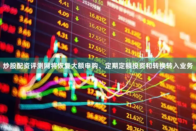 炒股配资评测网将恢复大额申购、定期定额投资和转换转入业务