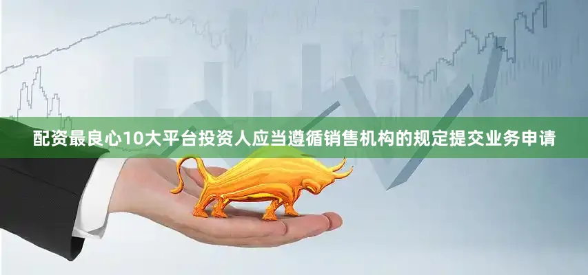 配资最良心10大平台投资人应当遵循销售机构的规定提交业务申请