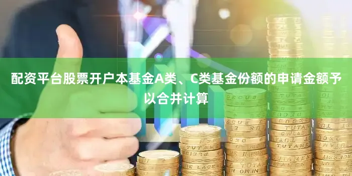 配资平台股票开户本基金A类、C类基金份额的申请金额予以合并计算