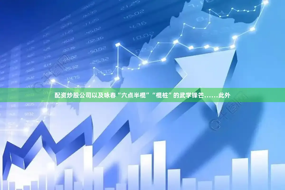 配资炒股公司以及咏春“六点半棍”“棍桩”的武学锋芒……此外