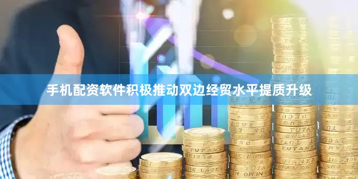手机配资软件积极推动双边经贸水平提质升级