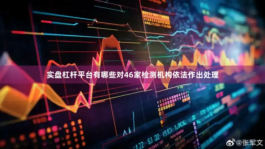实盘杠杆平台有哪些对46家检测机构依法作出处理