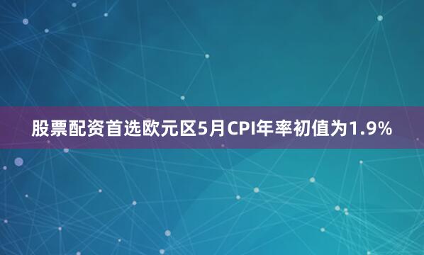 股票配资首选欧元区5月CPI年率初值为1.9%