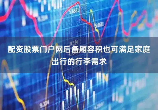 配资股票门户网后备厢容积也可满足家庭出行的行李需求