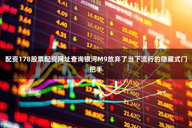配资178股票配资网址查询银河M9放弃了当下流行的隐藏式门把手