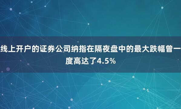 线上开户的证券公司纳指在隔夜盘中的最大跌幅曾一度高达了4.5%
