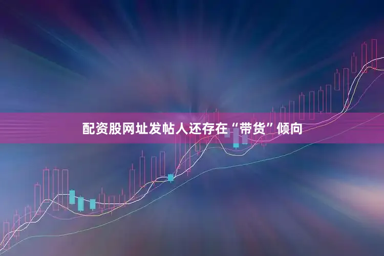 配资股网址发帖人还存在“带货”倾向