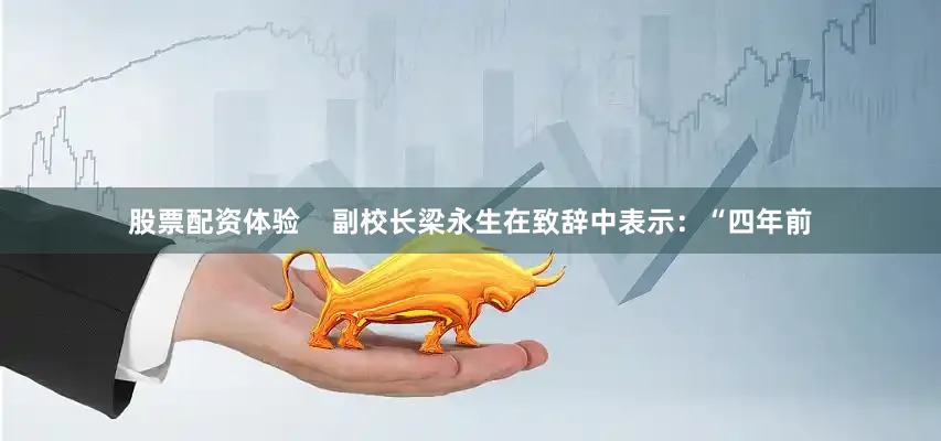 股票配资体验    副校长梁永生在致辞中表示：“四年前