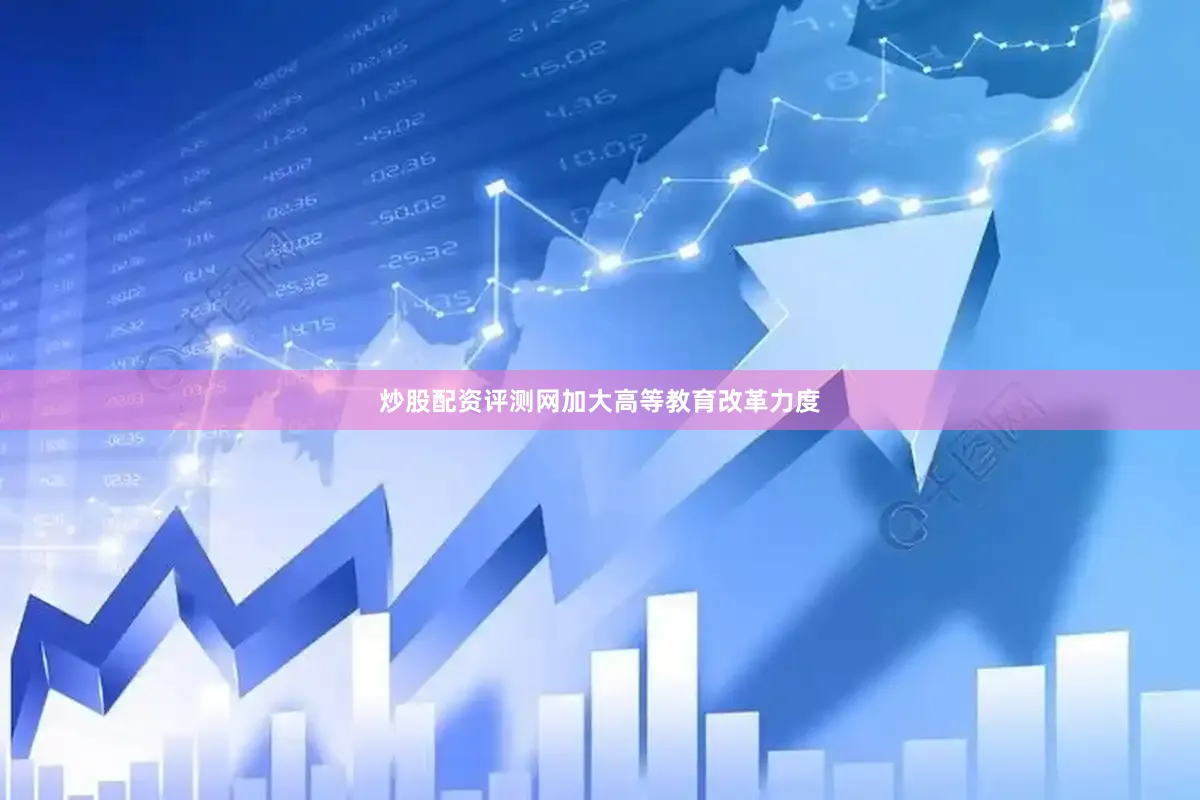 炒股配资评测网加大高等教育改革力度
