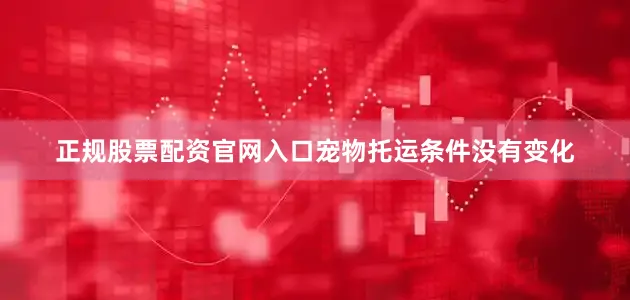正规股票配资官网入口宠物托运条件没有变化
