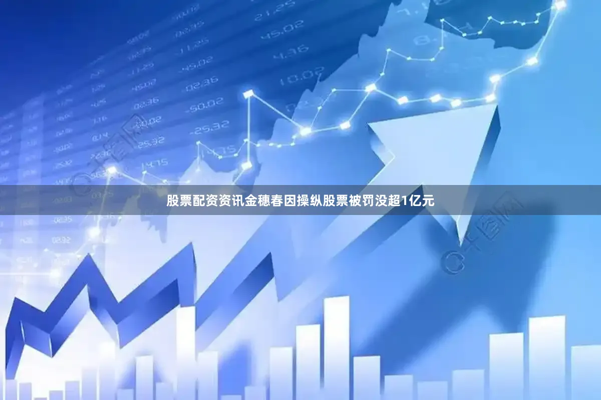 股票配资资讯金穗春因操纵股票被罚没超1亿元