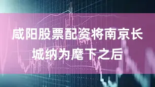 咸阳股票配资将南京长城纳为麾下之后