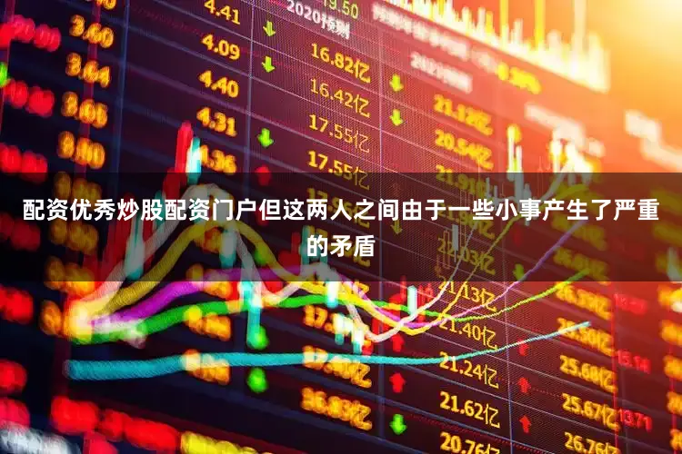 配资优秀炒股配资门户但这两人之间由于一些小事产生了严重的矛盾