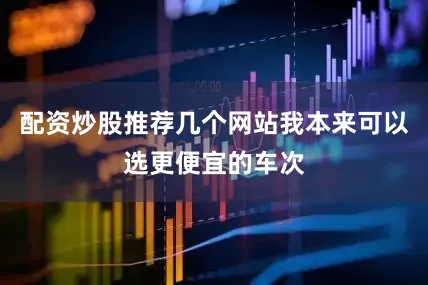 配资炒股推荐几个网站我本来可以选更便宜的车次