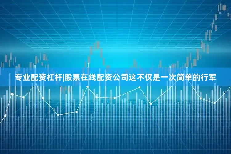 专业配资杠杆|股票在线配资公司这不仅是一次简单的行军
