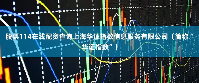 股票114在线配资查询上海华证指数信息服务有限公司（简称“华证指数”）