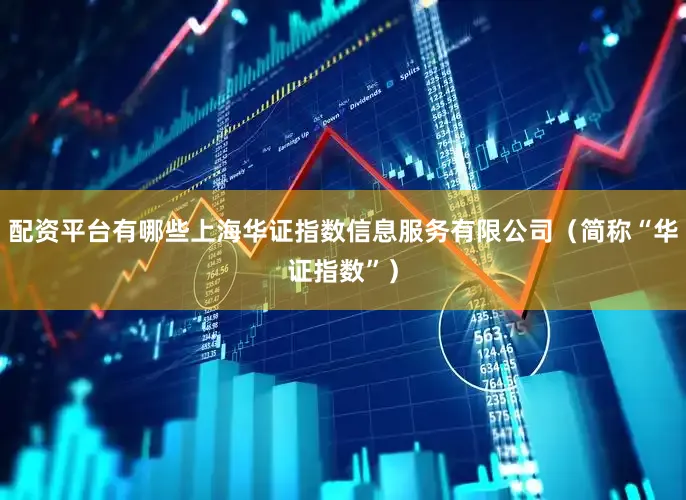 配资平台有哪些上海华证指数信息服务有限公司（简称“华证指数”）