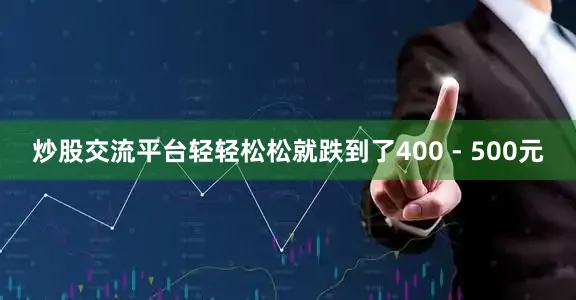 炒股交流平台轻轻松松就跌到了400 - 500元