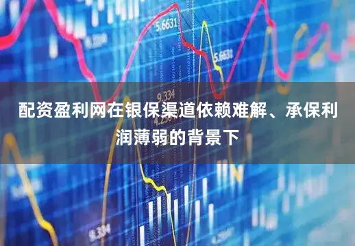 配资盈利网在银保渠道依赖难解、承保利润薄弱的背景下