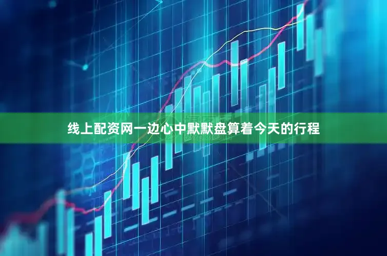 线上配资网一边心中默默盘算着今天的行程