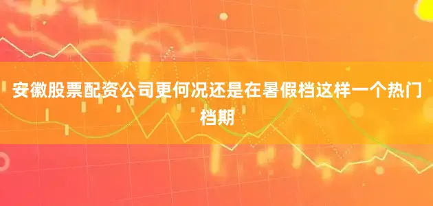 安徽股票配资公司更何况还是在暑假档这样一个热门档期