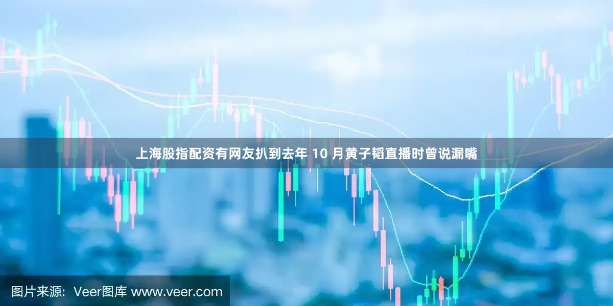 上海股指配资有网友扒到去年 10 月黄子韬直播时曾说漏嘴