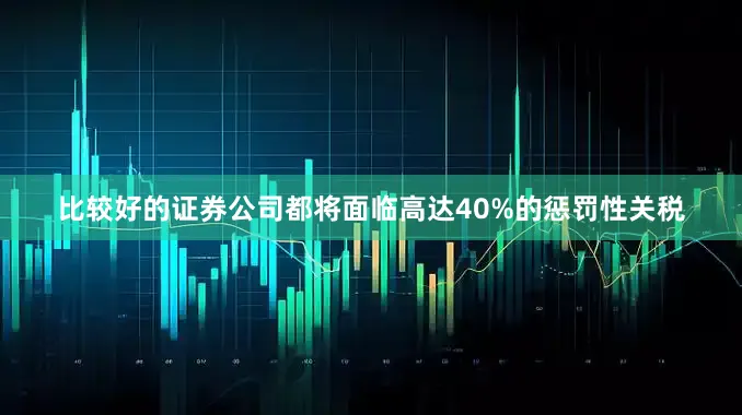 比较好的证券公司都将面临高达40%的惩罚性关税