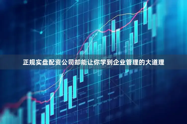 正规实盘配资公司却能让你学到企业管理的大道理