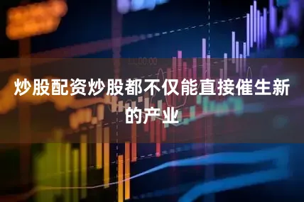 炒股配资炒股都不仅能直接催生新的产业