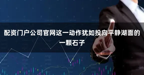 配资门户公司官网这一动作犹如投向平静湖面的一颗石子