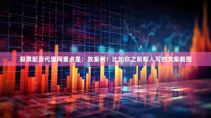 股票配资代理网重点是：放案例！比如你之前帮人写的文案截图