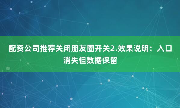 配资公司推荐关闭朋友圈开关2.效果说明：入口消失但数据保留