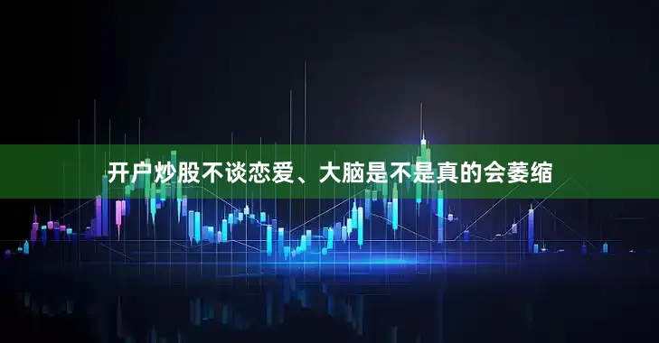 开户炒股不谈恋爱、大脑是不是真的会萎缩