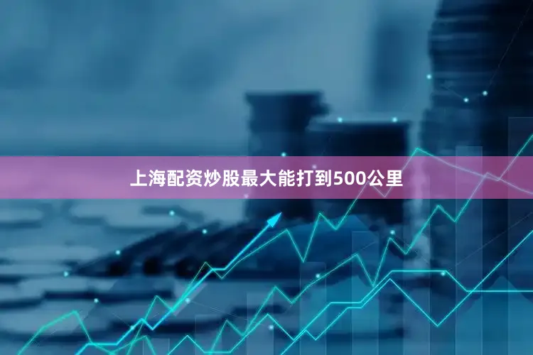 上海配资炒股最大能打到500公里