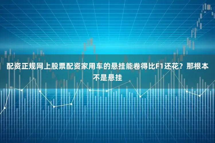 配资正规网上股票配资家用车的悬挂能卷得比F1还花？那根本不是悬挂