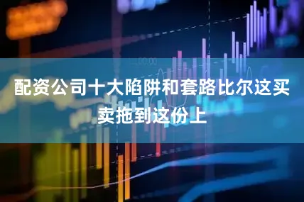 配资公司十大陷阱和套路比尔这买卖拖到这份上