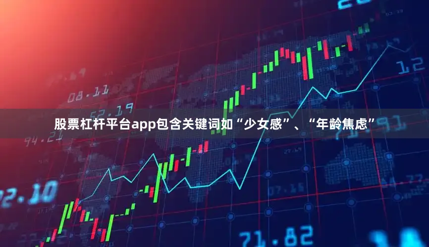股票杠杆平台app包含关键词如“少女感”、“年龄焦虑”
