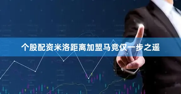 个股配资米洛距离加盟马竞仅一步之遥