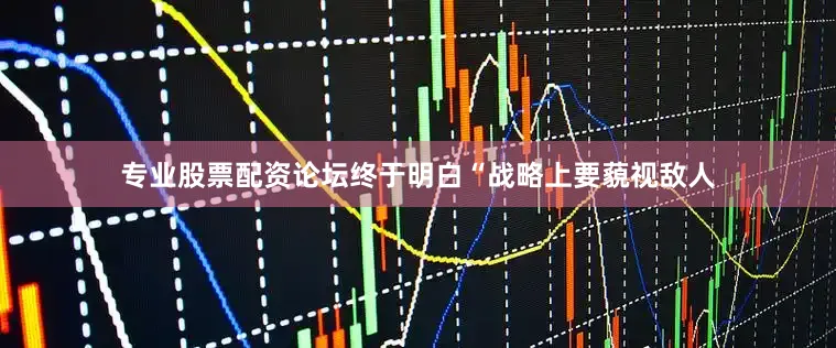 专业股票配资论坛终于明白“战略上要藐视敌人