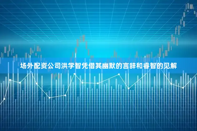 场外配资公司洪学智凭借其幽默的言辞和睿智的见解