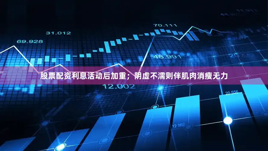股票配资利息活动后加重；阴虚不濡则伴肌肉消瘦无力