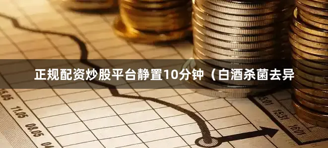 正规配资炒股平台静置10分钟（白酒杀菌去异