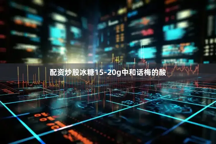 配资炒股冰糖15-20g中和话梅的酸