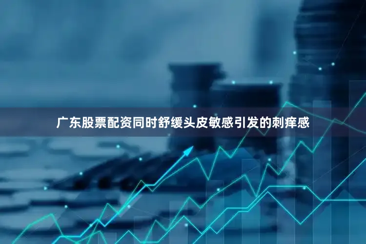 广东股票配资同时舒缓头皮敏感引发的刺痒感