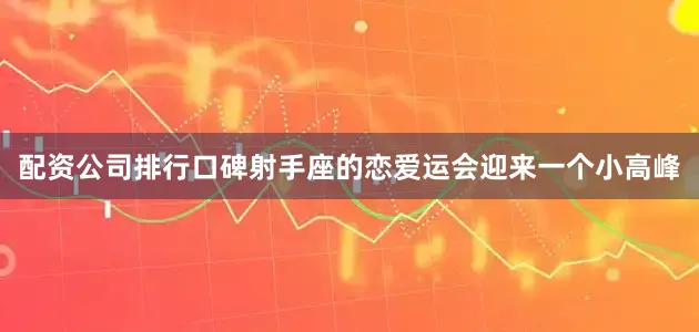 配资公司排行口碑射手座的恋爱运会迎来一个小高峰