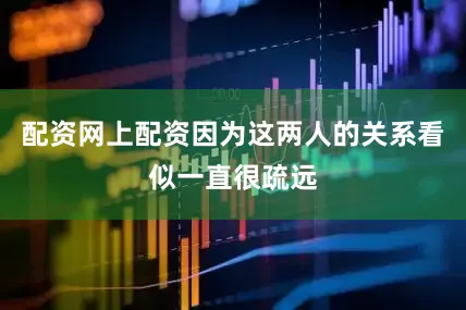 配资网上配资因为这两人的关系看似一直很疏远