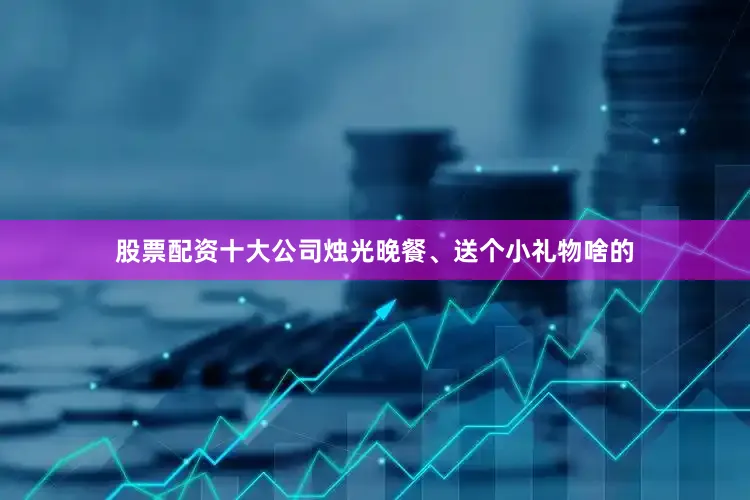 股票配资十大公司烛光晚餐、送个小礼物啥的