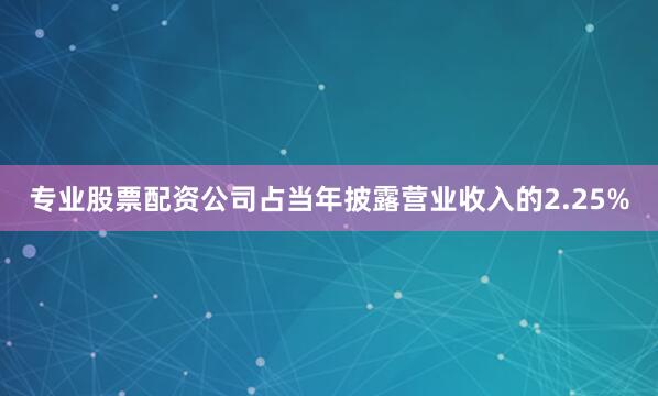 专业股票配资公司占当年披露营业收入的2.25%