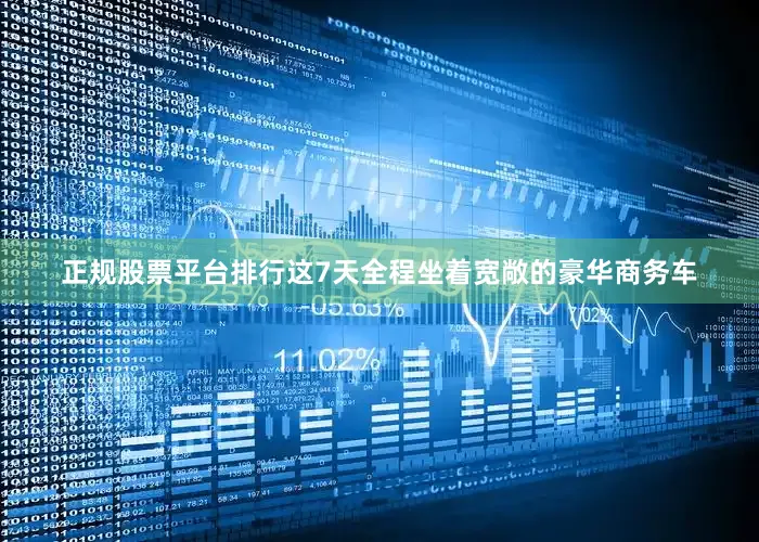正规股票平台排行这7天全程坐着宽敞的豪华商务车