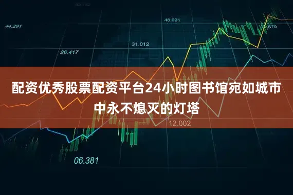 配资优秀股票配资平台24小时图书馆宛如城市中永不熄灭的灯塔
